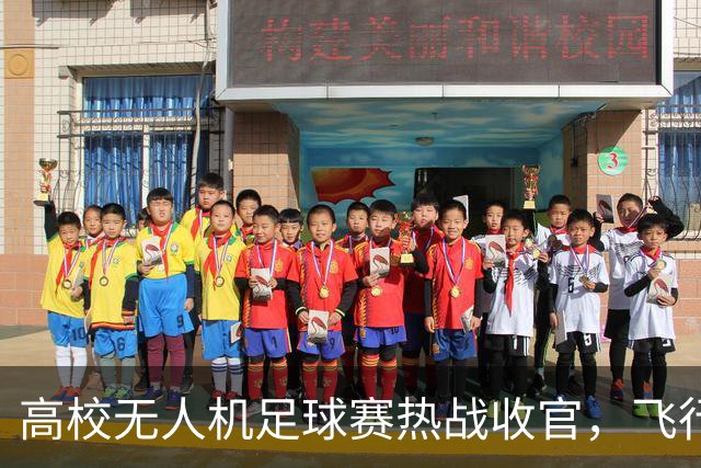 高校无人机足球赛热战收官，飞行战队夺冠引关注